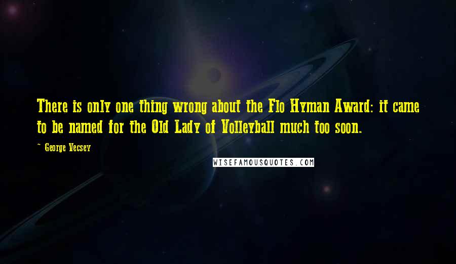 George Vecsey Quotes: There is only one thing wrong about the Flo Hyman Award: it came to be named for the Old Lady of Volleyball much too soon.