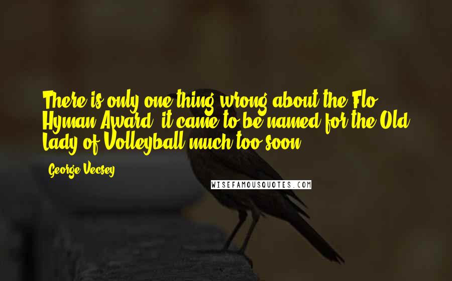 George Vecsey Quotes: There is only one thing wrong about the Flo Hyman Award: it came to be named for the Old Lady of Volleyball much too soon.