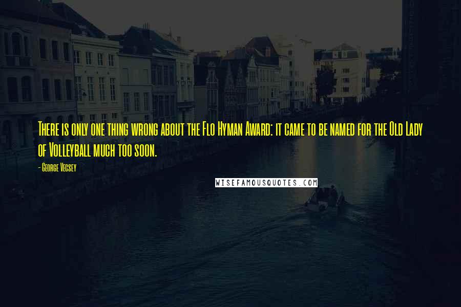 George Vecsey Quotes: There is only one thing wrong about the Flo Hyman Award: it came to be named for the Old Lady of Volleyball much too soon.