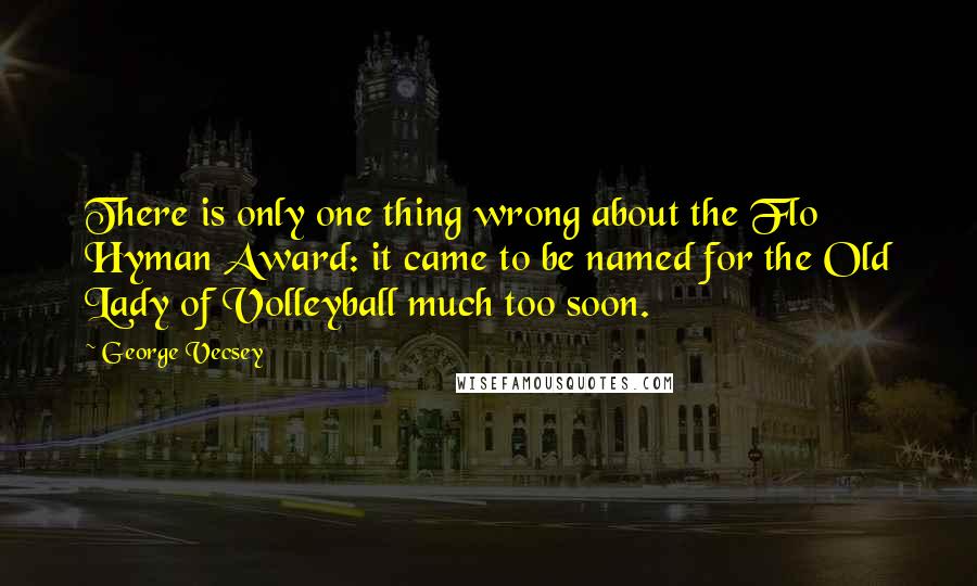 George Vecsey Quotes: There is only one thing wrong about the Flo Hyman Award: it came to be named for the Old Lady of Volleyball much too soon.