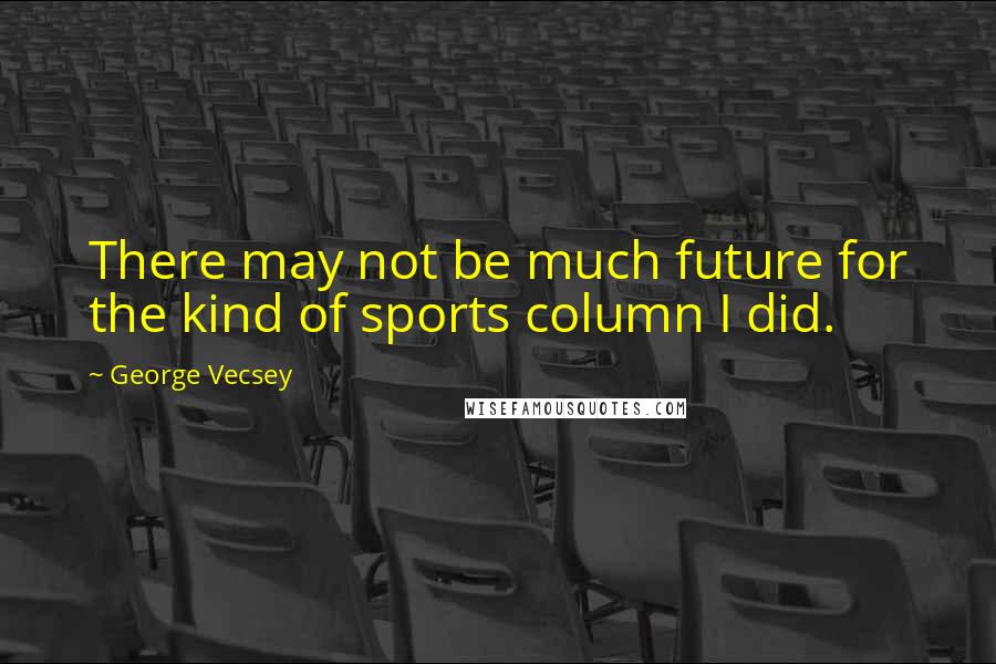 George Vecsey Quotes: There may not be much future for the kind of sports column I did.