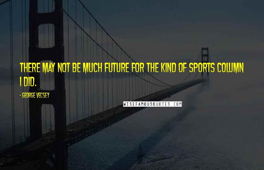 George Vecsey Quotes: There may not be much future for the kind of sports column I did.