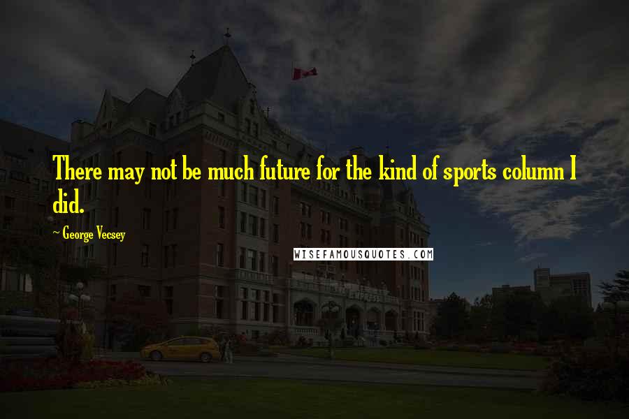 George Vecsey Quotes: There may not be much future for the kind of sports column I did.