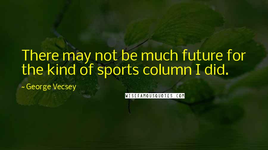 George Vecsey Quotes: There may not be much future for the kind of sports column I did.