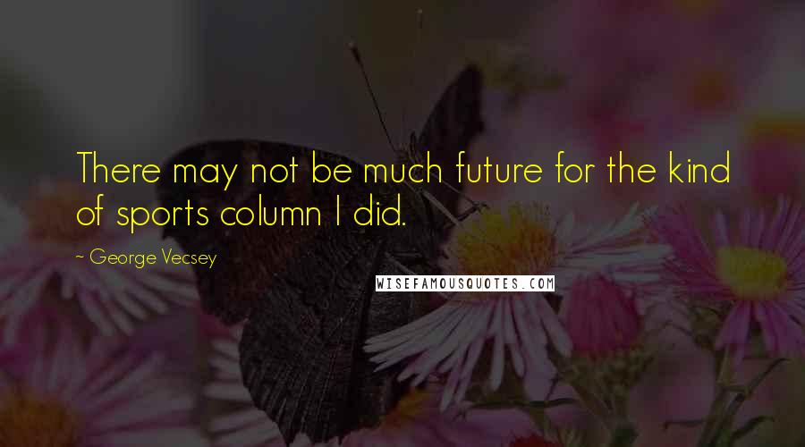 George Vecsey Quotes: There may not be much future for the kind of sports column I did.