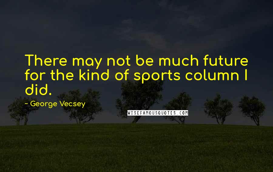 George Vecsey Quotes: There may not be much future for the kind of sports column I did.