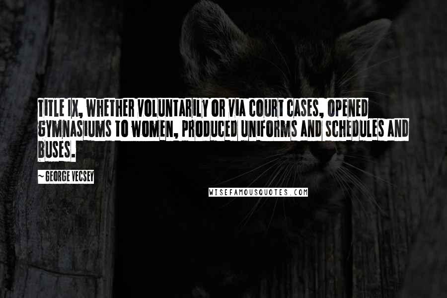 George Vecsey Quotes: Title IX, whether voluntarily or via court cases, opened gymnasiums to women, produced uniforms and schedules and buses.