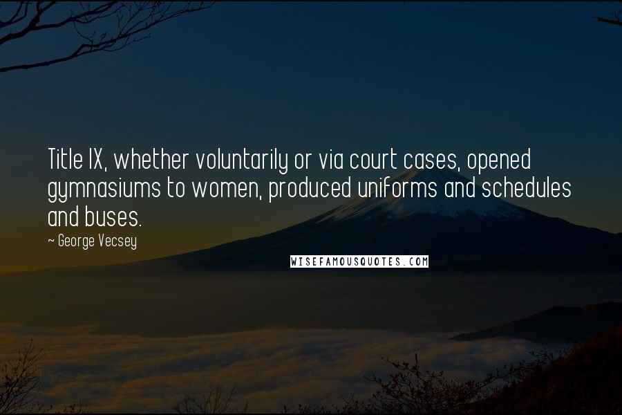 George Vecsey Quotes: Title IX, whether voluntarily or via court cases, opened gymnasiums to women, produced uniforms and schedules and buses.