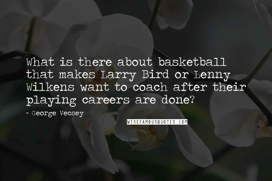 George Vecsey Quotes: What is there about basketball that makes Larry Bird or Lenny Wilkens want to coach after their playing careers are done?