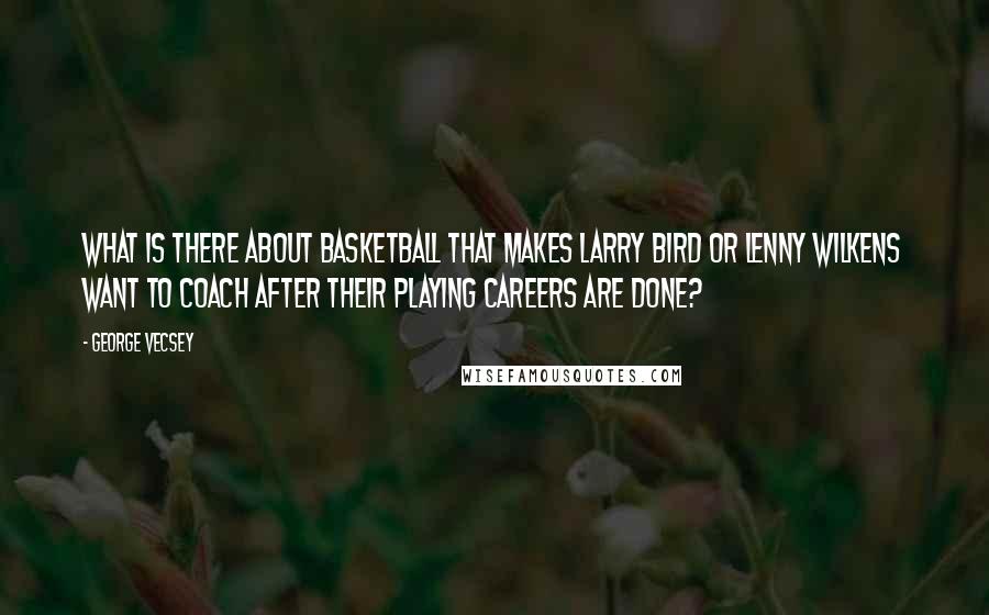 George Vecsey Quotes: What is there about basketball that makes Larry Bird or Lenny Wilkens want to coach after their playing careers are done?