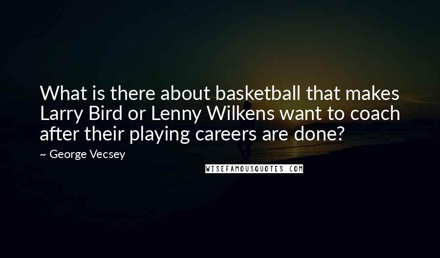 George Vecsey Quotes: What is there about basketball that makes Larry Bird or Lenny Wilkens want to coach after their playing careers are done?