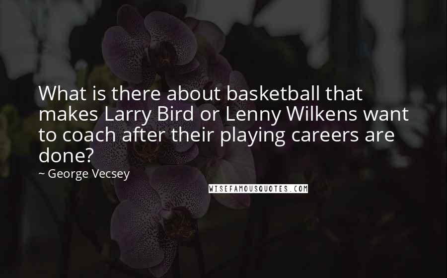 George Vecsey Quotes: What is there about basketball that makes Larry Bird or Lenny Wilkens want to coach after their playing careers are done?