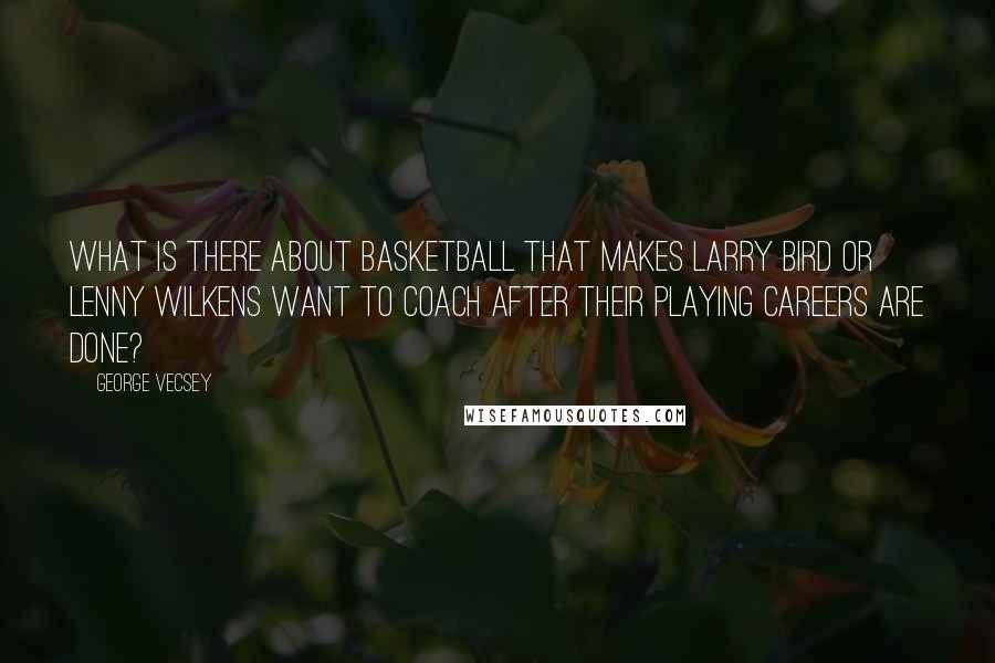 George Vecsey Quotes: What is there about basketball that makes Larry Bird or Lenny Wilkens want to coach after their playing careers are done?