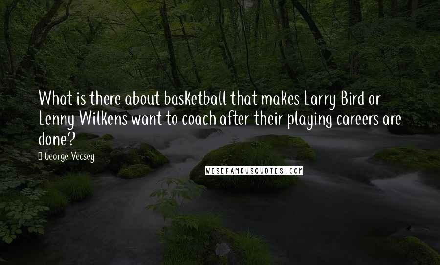 George Vecsey Quotes: What is there about basketball that makes Larry Bird or Lenny Wilkens want to coach after their playing careers are done?