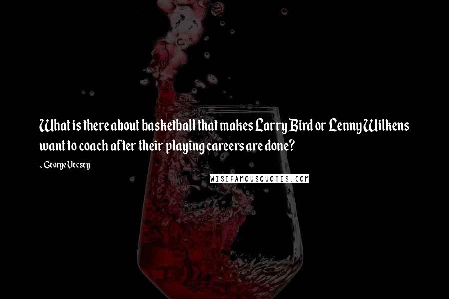 George Vecsey Quotes: What is there about basketball that makes Larry Bird or Lenny Wilkens want to coach after their playing careers are done?