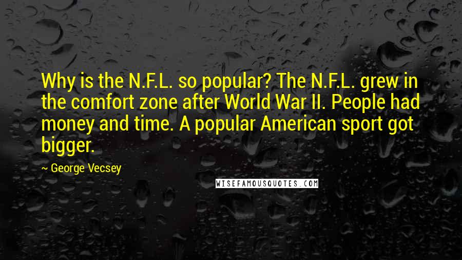 George Vecsey Quotes: Why is the N.F.L. so popular? The N.F.L. grew in the comfort zone after World War II. People had money and time. A popular American sport got bigger.