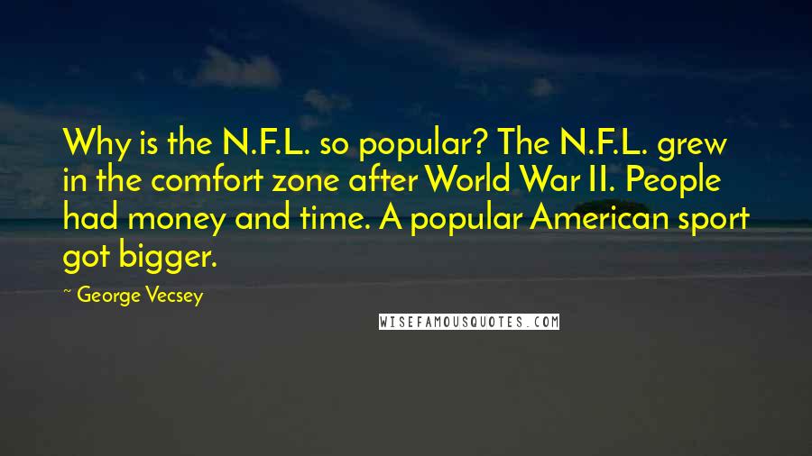 George Vecsey Quotes: Why is the N.F.L. so popular? The N.F.L. grew in the comfort zone after World War II. People had money and time. A popular American sport got bigger.