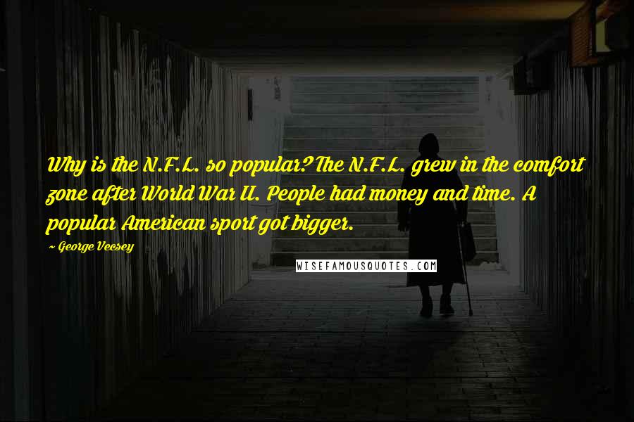 George Vecsey Quotes: Why is the N.F.L. so popular? The N.F.L. grew in the comfort zone after World War II. People had money and time. A popular American sport got bigger.