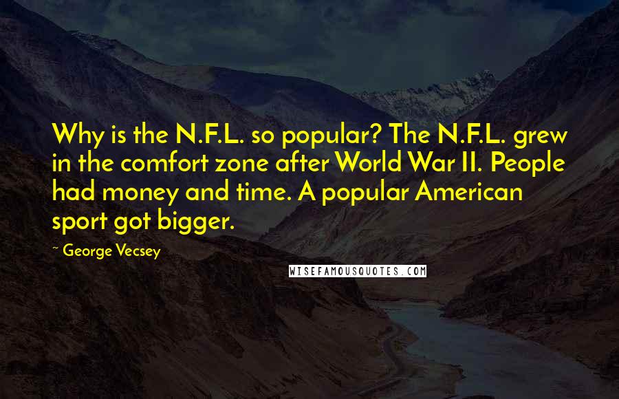 George Vecsey Quotes: Why is the N.F.L. so popular? The N.F.L. grew in the comfort zone after World War II. People had money and time. A popular American sport got bigger.