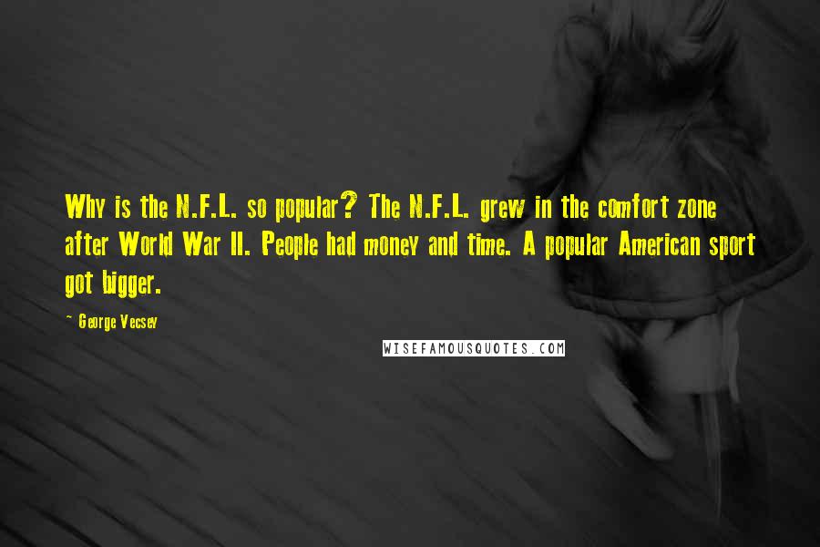 George Vecsey Quotes: Why is the N.F.L. so popular? The N.F.L. grew in the comfort zone after World War II. People had money and time. A popular American sport got bigger.