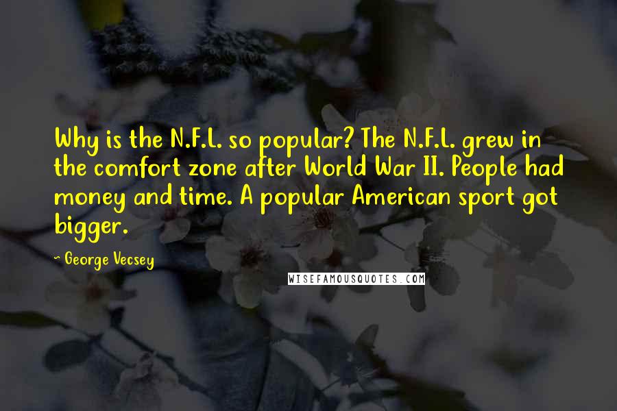 George Vecsey Quotes: Why is the N.F.L. so popular? The N.F.L. grew in the comfort zone after World War II. People had money and time. A popular American sport got bigger.