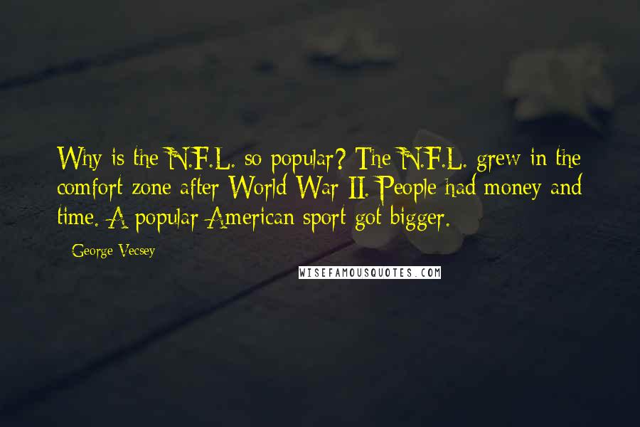 George Vecsey Quotes: Why is the N.F.L. so popular? The N.F.L. grew in the comfort zone after World War II. People had money and time. A popular American sport got bigger.