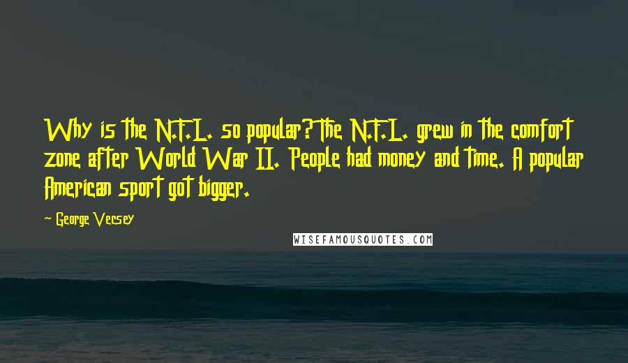 George Vecsey Quotes: Why is the N.F.L. so popular? The N.F.L. grew in the comfort zone after World War II. People had money and time. A popular American sport got bigger.