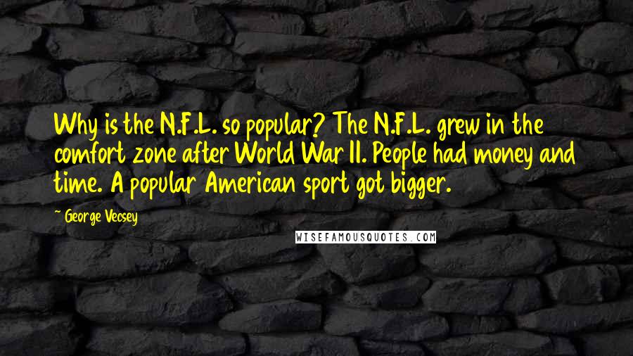 George Vecsey Quotes: Why is the N.F.L. so popular? The N.F.L. grew in the comfort zone after World War II. People had money and time. A popular American sport got bigger.