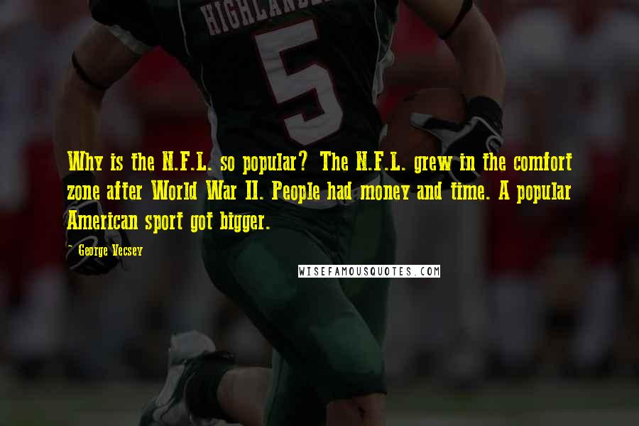 George Vecsey Quotes: Why is the N.F.L. so popular? The N.F.L. grew in the comfort zone after World War II. People had money and time. A popular American sport got bigger.