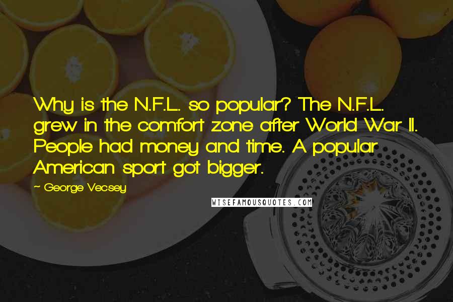 George Vecsey Quotes: Why is the N.F.L. so popular? The N.F.L. grew in the comfort zone after World War II. People had money and time. A popular American sport got bigger.