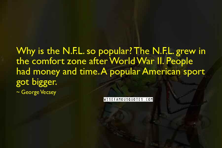 George Vecsey Quotes: Why is the N.F.L. so popular? The N.F.L. grew in the comfort zone after World War II. People had money and time. A popular American sport got bigger.