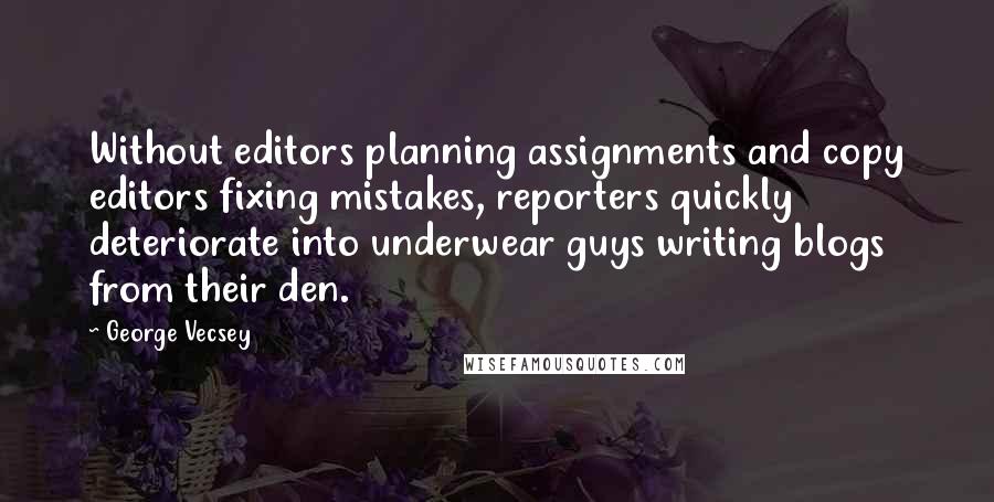 George Vecsey Quotes: Without editors planning assignments and copy editors fixing mistakes, reporters quickly deteriorate into underwear guys writing blogs from their den.