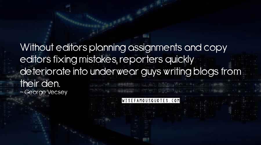 George Vecsey Quotes: Without editors planning assignments and copy editors fixing mistakes, reporters quickly deteriorate into underwear guys writing blogs from their den.