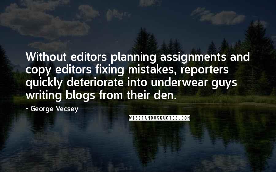 George Vecsey Quotes: Without editors planning assignments and copy editors fixing mistakes, reporters quickly deteriorate into underwear guys writing blogs from their den.