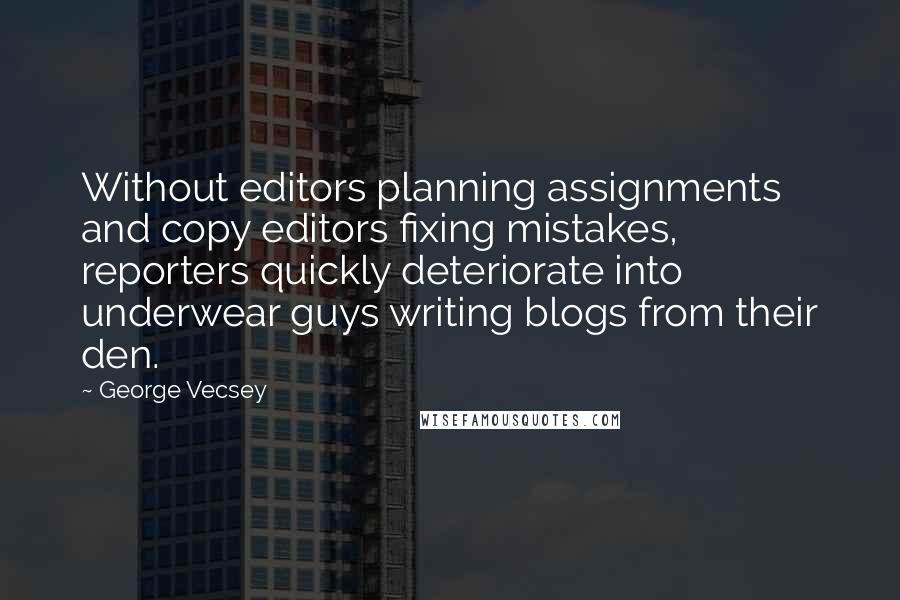 George Vecsey Quotes: Without editors planning assignments and copy editors fixing mistakes, reporters quickly deteriorate into underwear guys writing blogs from their den.