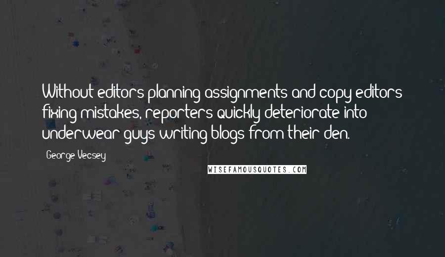 George Vecsey Quotes: Without editors planning assignments and copy editors fixing mistakes, reporters quickly deteriorate into underwear guys writing blogs from their den.