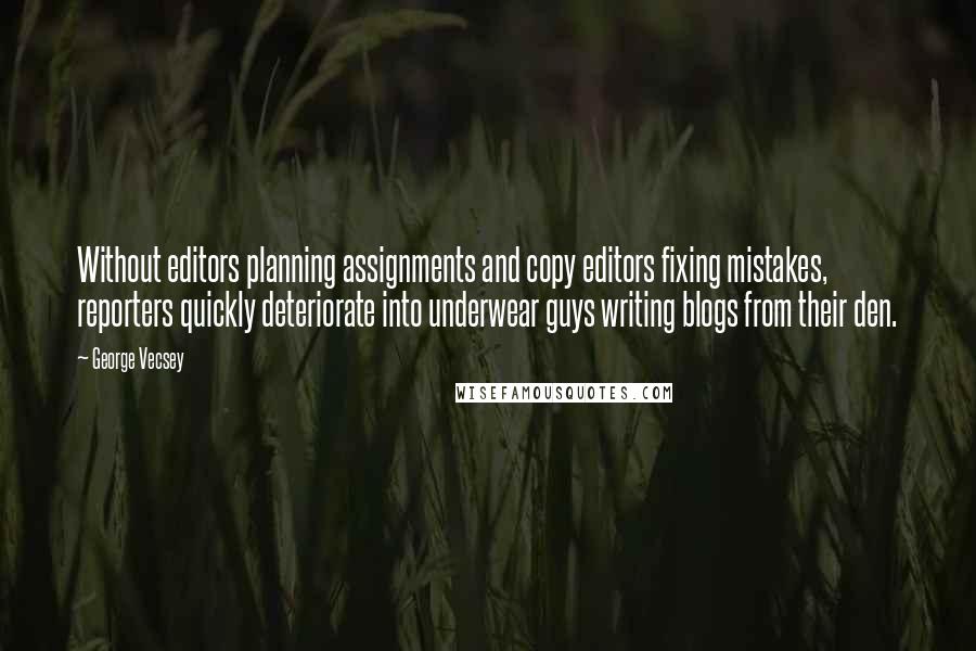 George Vecsey Quotes: Without editors planning assignments and copy editors fixing mistakes, reporters quickly deteriorate into underwear guys writing blogs from their den.