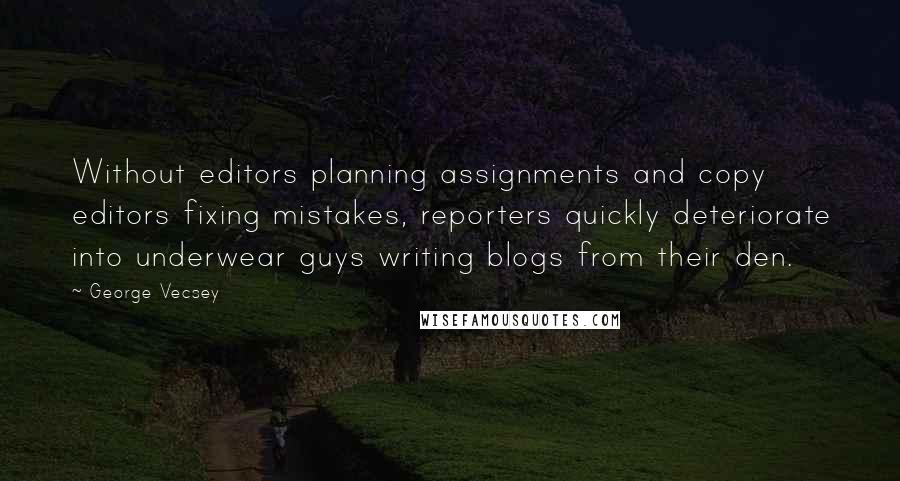 George Vecsey Quotes: Without editors planning assignments and copy editors fixing mistakes, reporters quickly deteriorate into underwear guys writing blogs from their den.