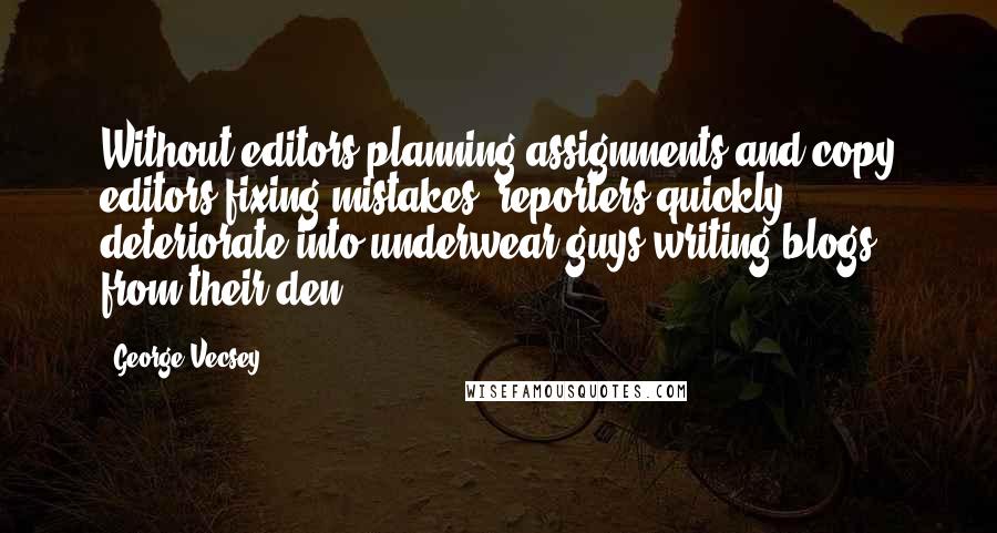 George Vecsey Quotes: Without editors planning assignments and copy editors fixing mistakes, reporters quickly deteriorate into underwear guys writing blogs from their den.