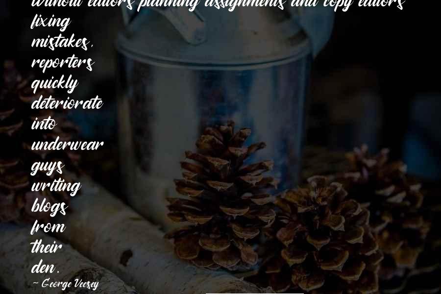George Vecsey Quotes: Without editors planning assignments and copy editors fixing mistakes, reporters quickly deteriorate into underwear guys writing blogs from their den.