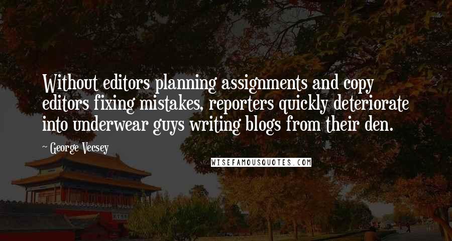 George Vecsey Quotes: Without editors planning assignments and copy editors fixing mistakes, reporters quickly deteriorate into underwear guys writing blogs from their den.
