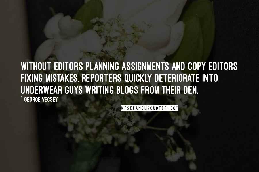 George Vecsey Quotes: Without editors planning assignments and copy editors fixing mistakes, reporters quickly deteriorate into underwear guys writing blogs from their den.