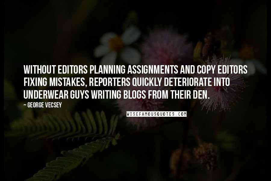 George Vecsey Quotes: Without editors planning assignments and copy editors fixing mistakes, reporters quickly deteriorate into underwear guys writing blogs from their den.