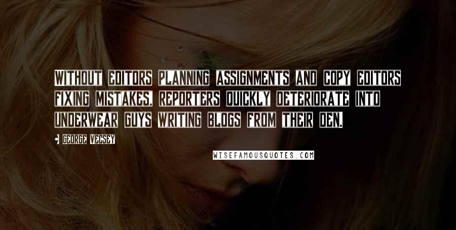 George Vecsey Quotes: Without editors planning assignments and copy editors fixing mistakes, reporters quickly deteriorate into underwear guys writing blogs from their den.