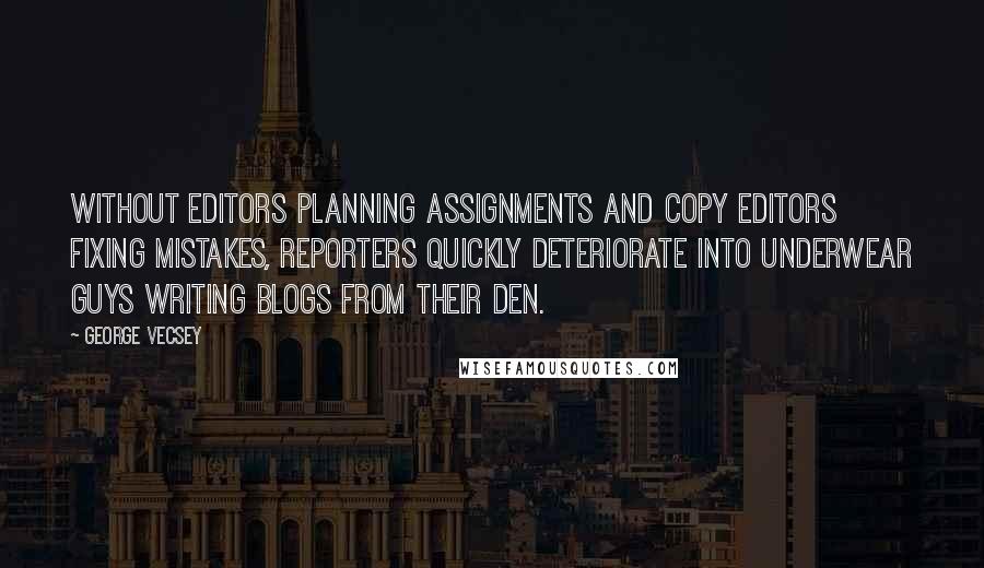 George Vecsey Quotes: Without editors planning assignments and copy editors fixing mistakes, reporters quickly deteriorate into underwear guys writing blogs from their den.