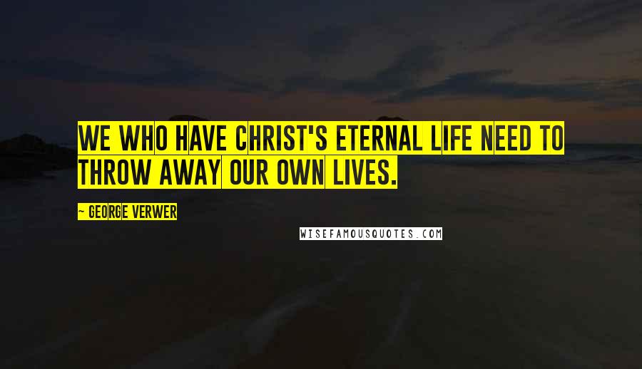 George Verwer Quotes: We who have Christ's eternal life need to throw away our own lives.