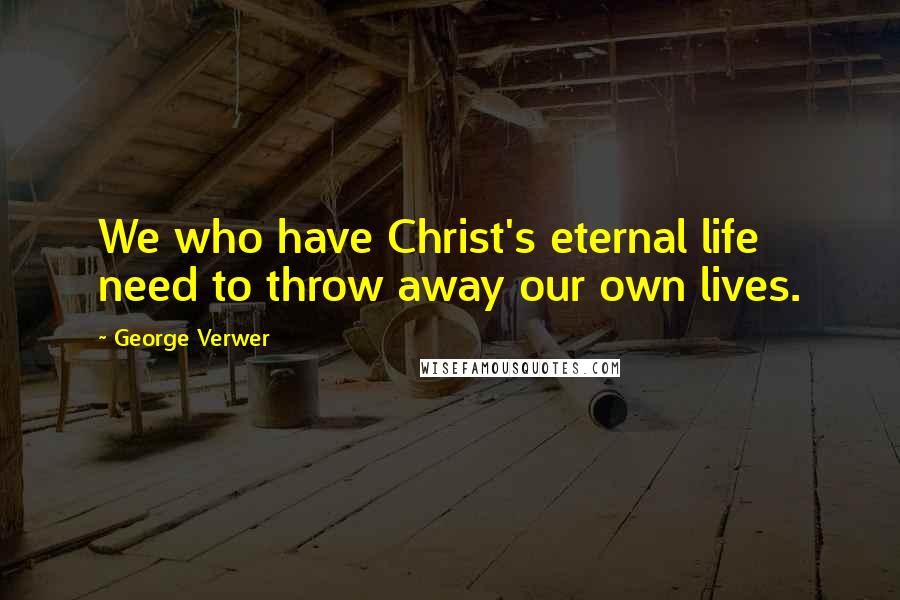 George Verwer Quotes: We who have Christ's eternal life need to throw away our own lives.