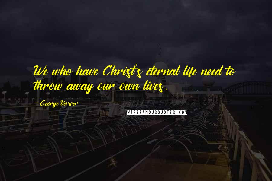 George Verwer Quotes: We who have Christ's eternal life need to throw away our own lives.