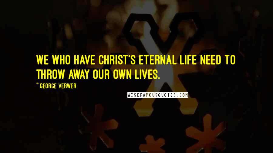 George Verwer Quotes: We who have Christ's eternal life need to throw away our own lives.