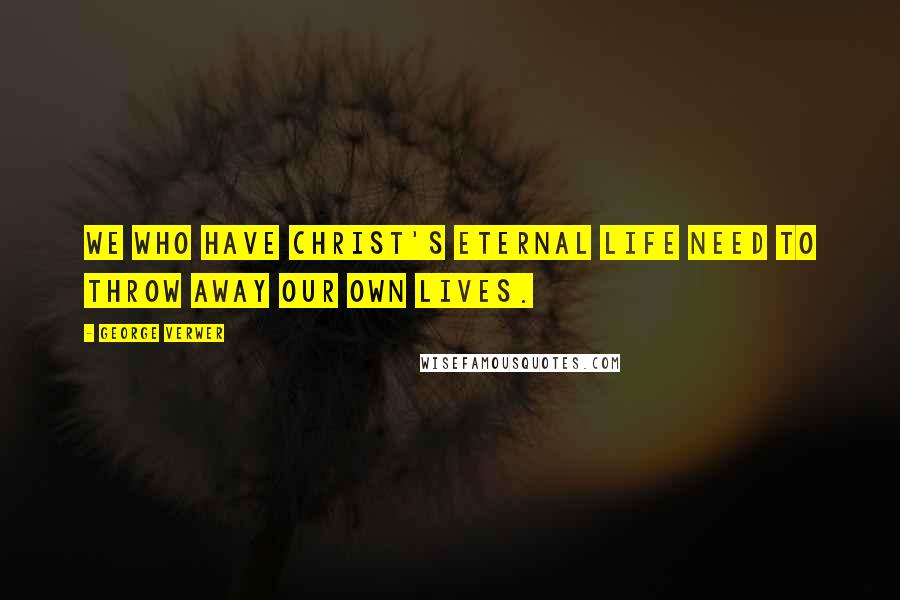 George Verwer Quotes: We who have Christ's eternal life need to throw away our own lives.